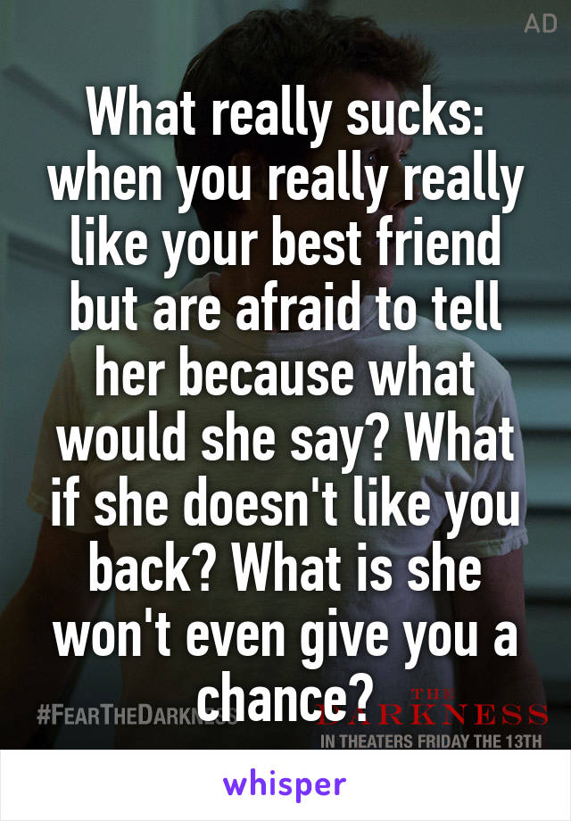 What really sucks: when you really really like your best friend but are afraid to tell her because what would she say? What if she doesn't like you back? What is she won't even give you a chance?