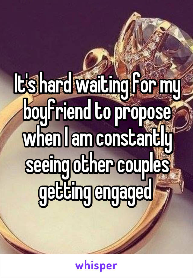 It's hard waiting for my boyfriend to propose when I am constantly seeing other couples getting engaged 