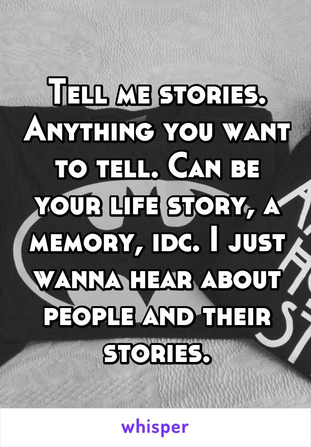 Tell me stories. Anything you want to tell. Can be your life story, a memory, idc. I just wanna hear about people and their stories.