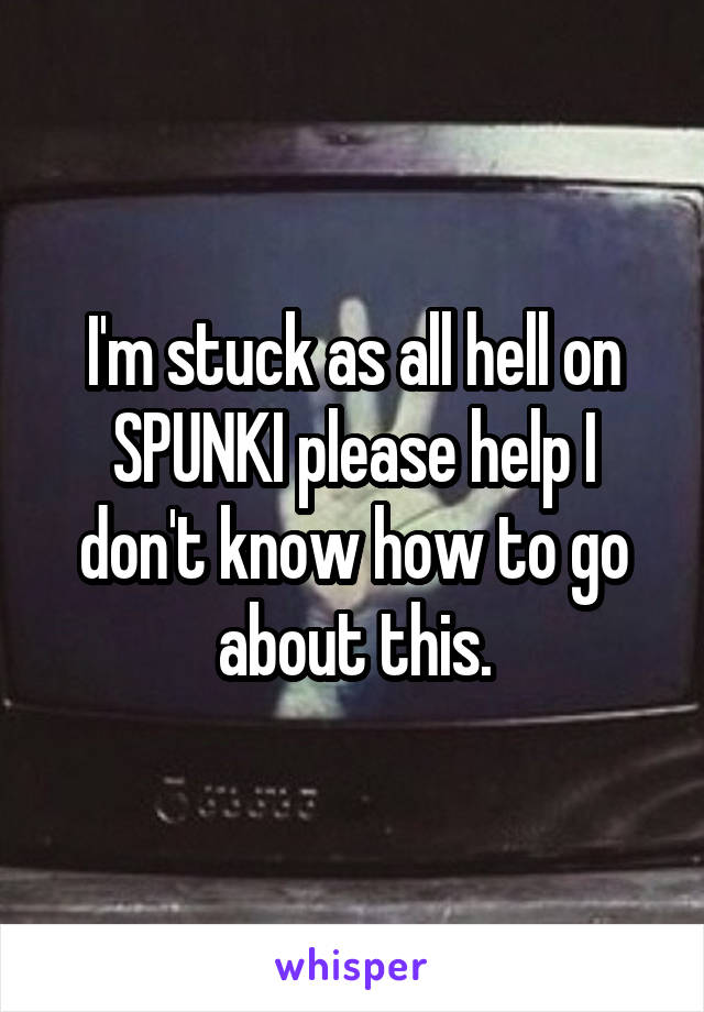 I'm stuck as all hell on SPUNKI please help I don't know how to go about this.