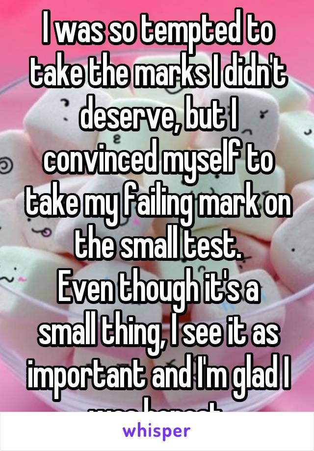 I was so tempted to take the marks I didn't deserve, but I convinced myself to take my failing mark on the small test.
Even though it's a small thing, I see it as important and I'm glad I was honest.