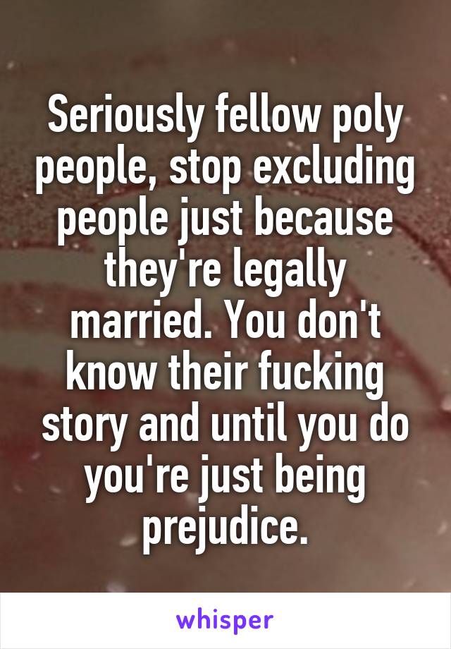 Seriously fellow poly people, stop excluding people just because they're legally married. You don't know their fucking story and until you do you're just being prejudice.