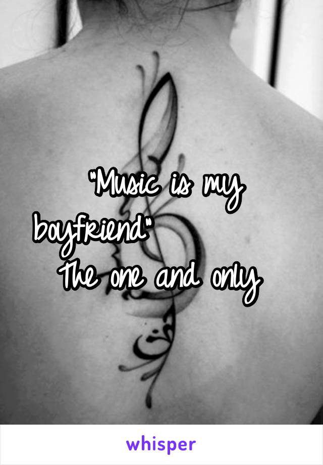 "Music is my boyfriend"           The one and only 