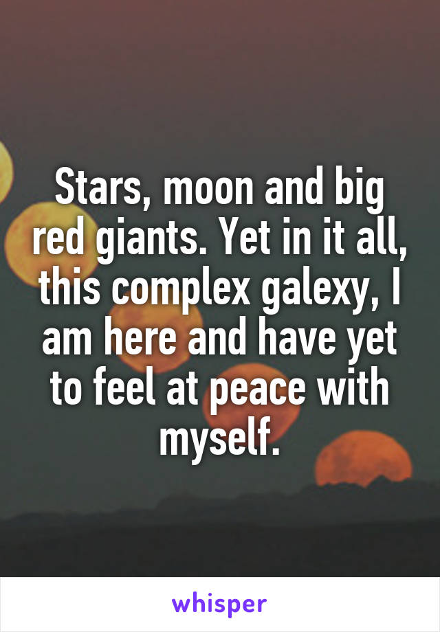 Stars, moon and big red giants. Yet in it all, this complex galexy, I am here and have yet to feel at peace with myself.