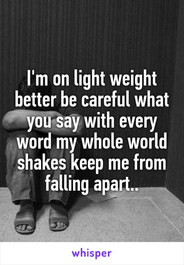 I'm on light weight better be careful what you say with every word my whole world shakes keep me from falling apart..