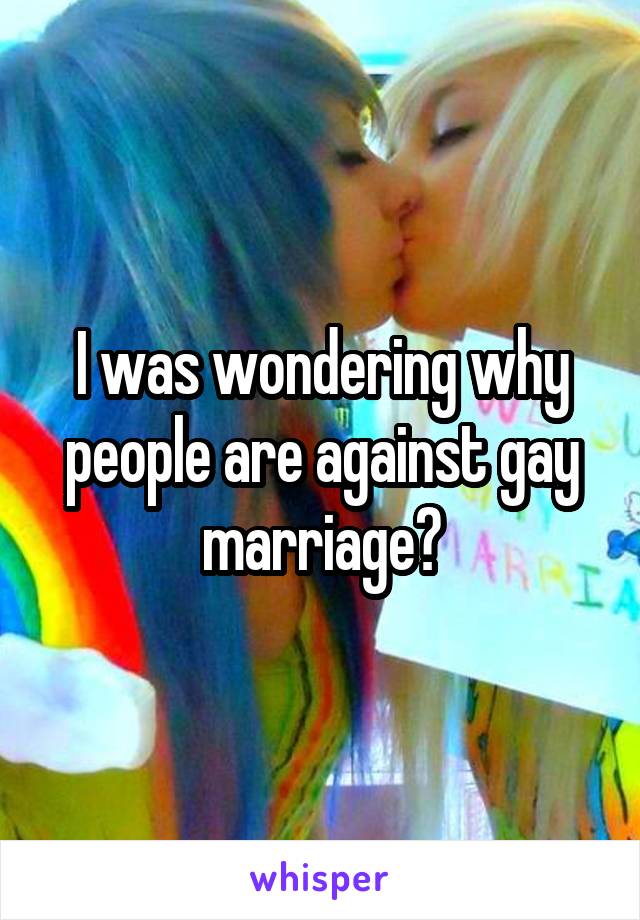 I was wondering why people are against gay marriage?