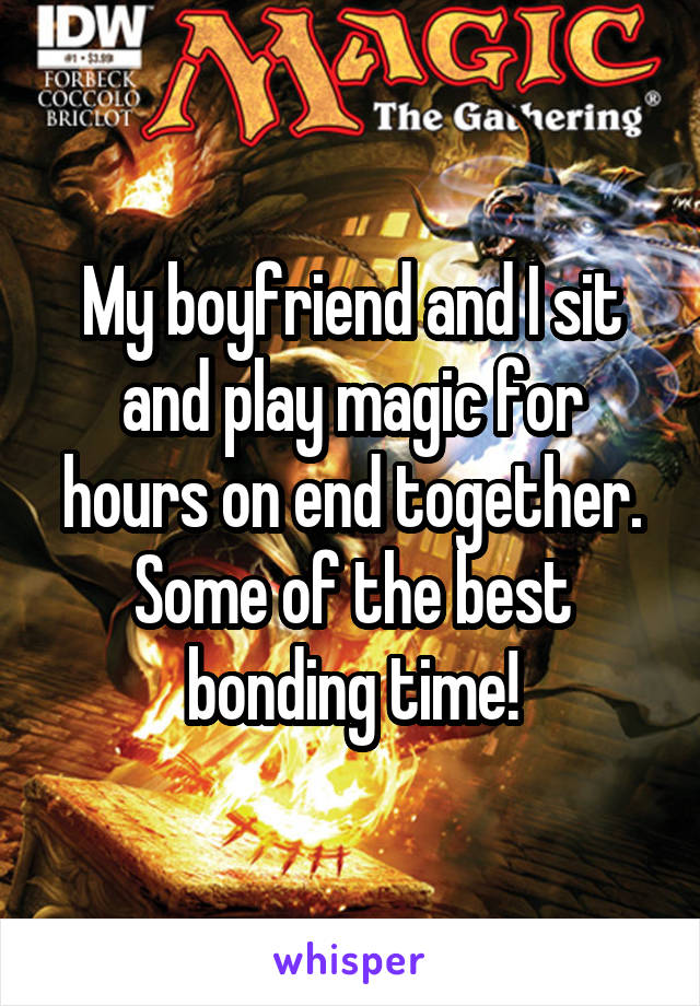 My boyfriend and I sit and play magic for hours on end together. Some of the best bonding time!