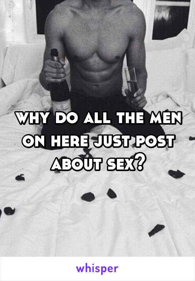 why do all the men on here just post about sex?