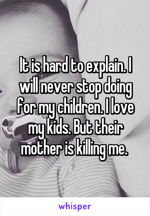 It is hard to explain. I will never stop doing for my children. I love my kids. But their mother is killing me. 