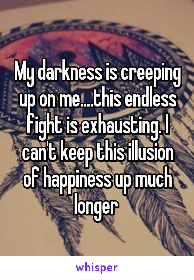 My darkness is creeping up on me....this endless fight is exhausting. I can't keep this illusion of happiness up much longer 