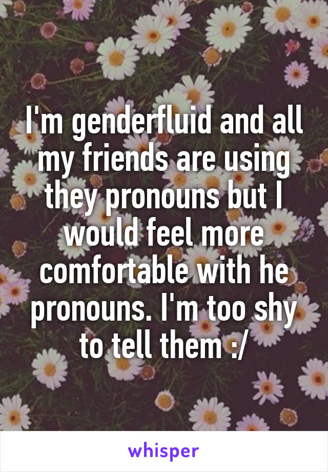 I'm genderfluid and all my friends are using they pronouns but I would feel more comfortable with he pronouns. I'm too shy to tell them :/