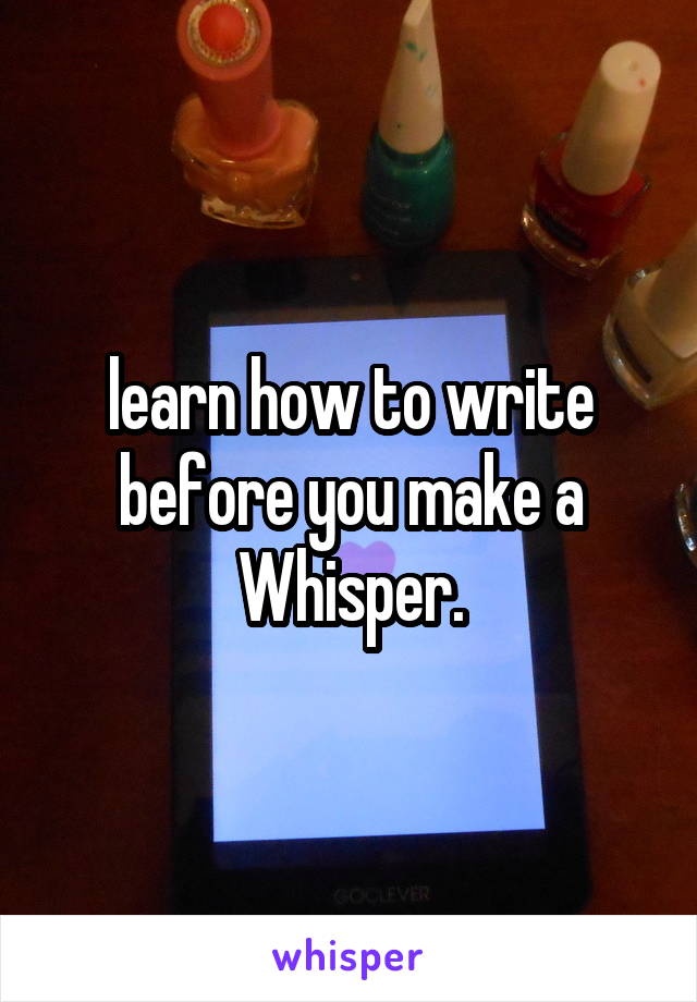 learn how to write before you make a Whisper.