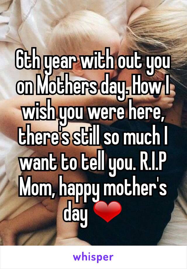 6th year with out you on Mothers day. How I wish you were here, there's still so much I want to tell you. R.I.P Mom, happy mother's day ❤