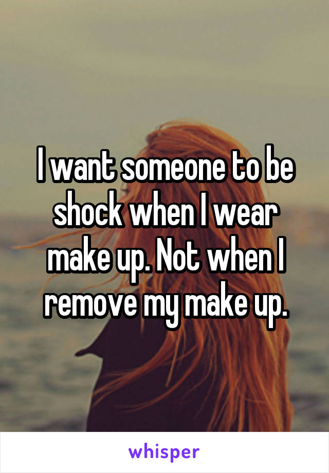 I want someone to be shock when I wear make up. Not when I remove my make up.