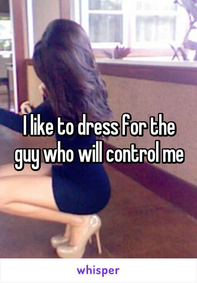 I like to dress for the guy who will control me