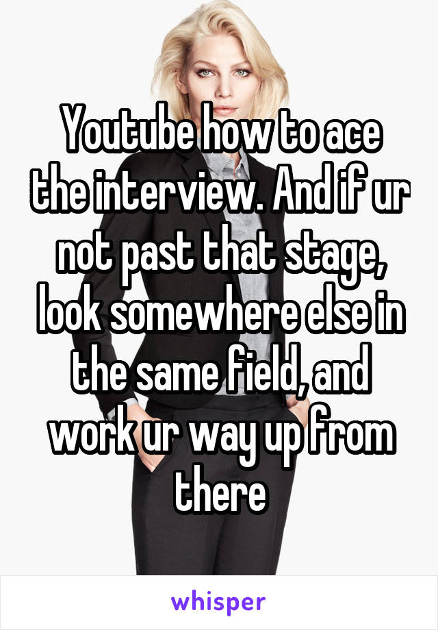 Youtube how to ace the interview. And if ur not past that stage, look somewhere else in the same field, and work ur way up from there