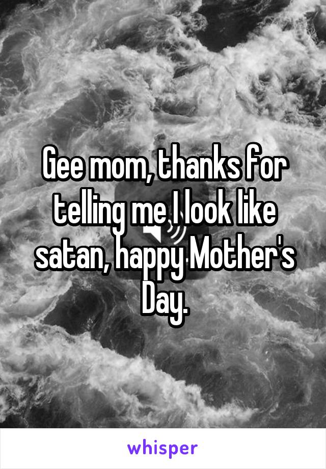 Gee mom, thanks for telling me I look like satan, happy Mother's Day.