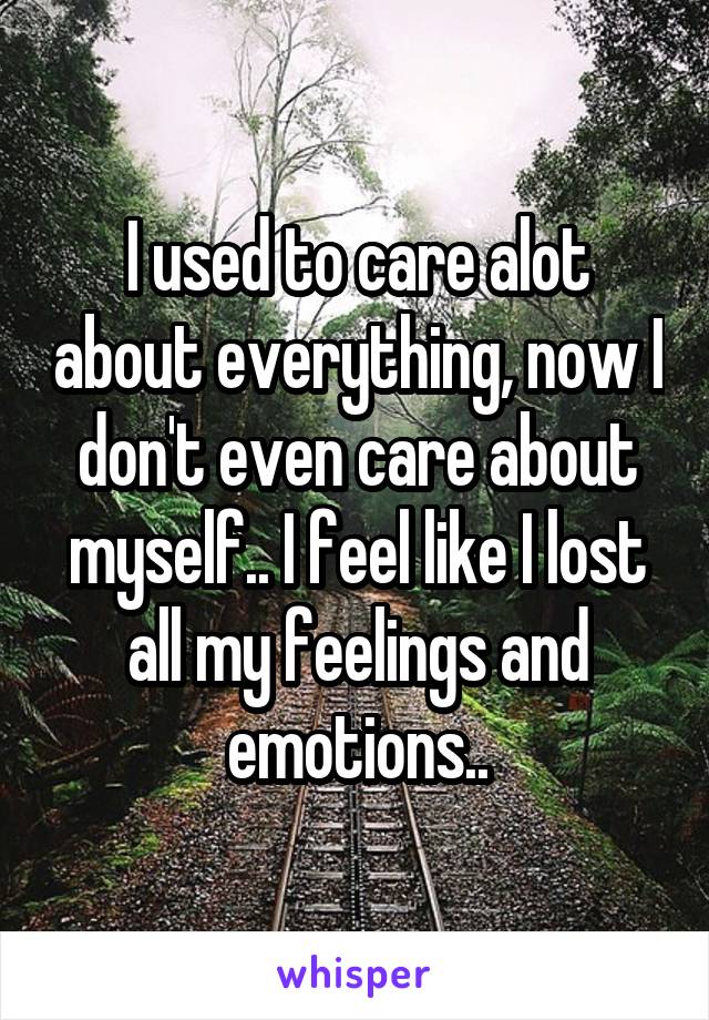 I used to care alot about everything, now I don't even care about myself.. I feel like I lost all my feelings and emotions..