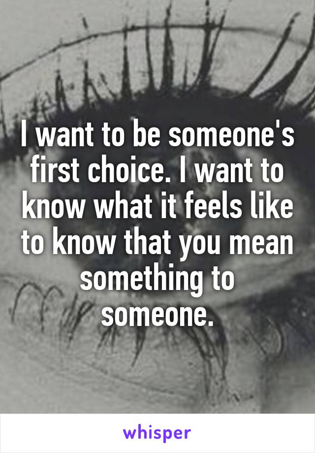 I want to be someone's first choice. I want to know what it feels like to know that you mean something to someone.