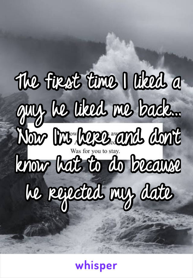 The first time I liked a guy he liked me back... Now I'm here and don't know hat to do because he rejected my date