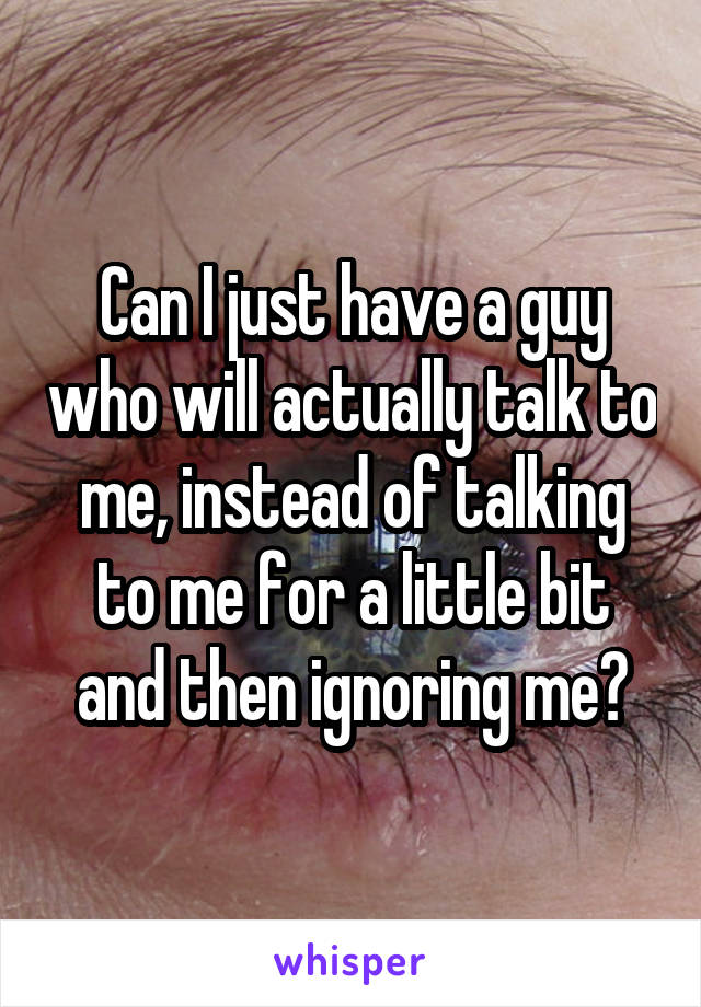 Can I just have a guy who will actually talk to me, instead of talking to me for a little bit and then ignoring me?