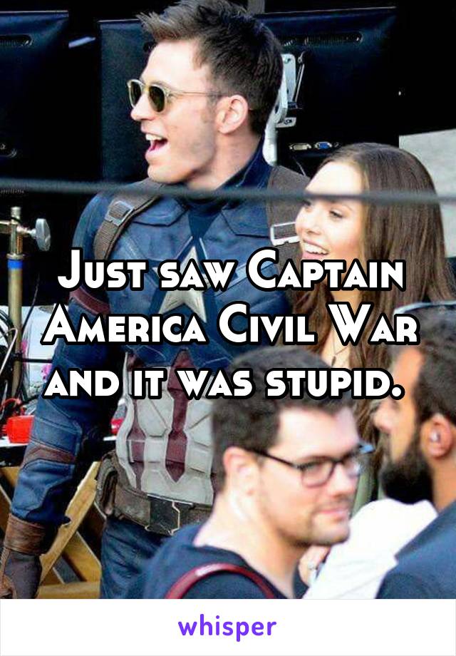 Just saw Captain America Civil War and it was stupid. 