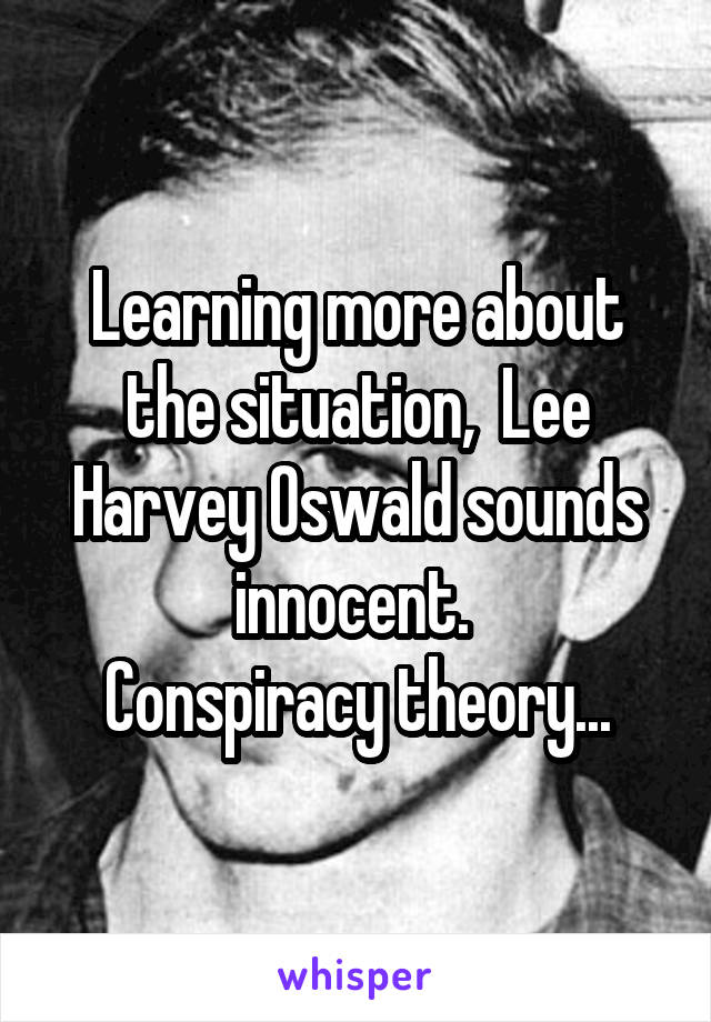 Learning more about the situation,  Lee Harvey Oswald sounds innocent. 
Conspiracy theory...