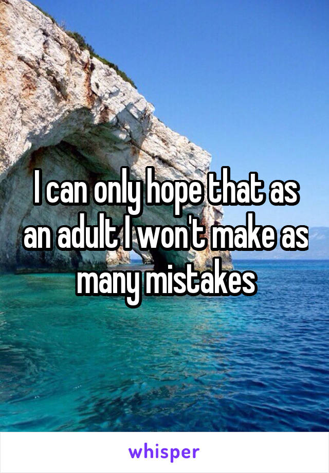 I can only hope that as an adult I won't make as many mistakes