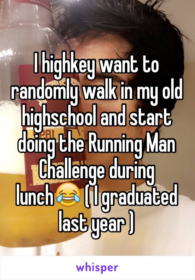 I highkey want to randomly walk in my old highschool and start doing the Running Man Challenge during lunch😂 ( I graduated last year )