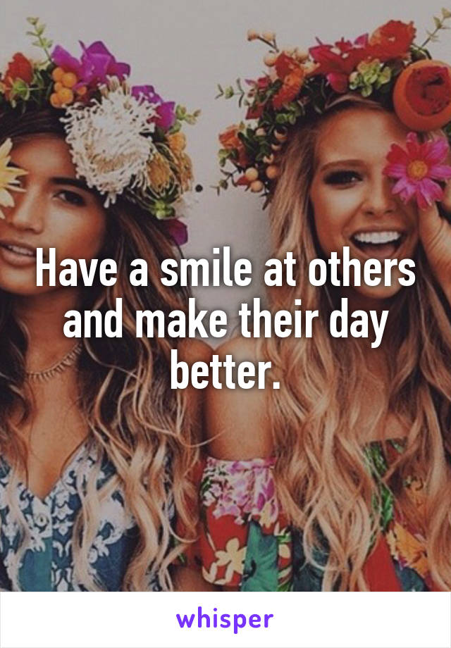 Have a smile at others and make their day better.