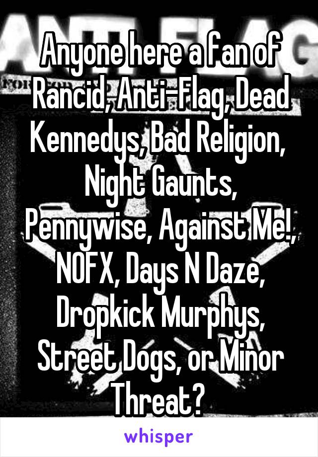 Anyone here a fan of Rancid, Anti-Flag, Dead Kennedys, Bad Religion,  Night Gaunts, Pennywise, Against Me!, NOFX, Days N Daze, Dropkick Murphys, Street Dogs, or Minor Threat? 