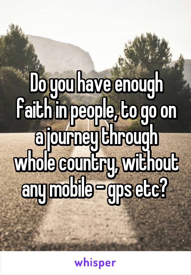 Do you have enough faith in people, to go on a journey through whole country, without any mobile - gps etc? 