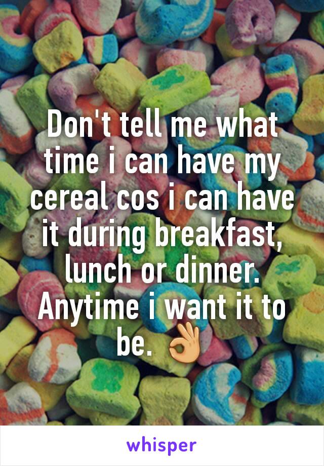 Don't tell me what time i can have my cereal cos i can have it during breakfast, lunch or dinner. Anytime i want it to be. 👌