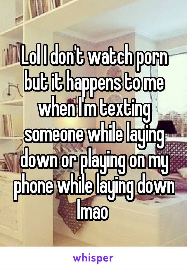 Lol I don't watch porn but it happens to me when I'm texting someone while laying down or playing on my phone while laying down lmao 