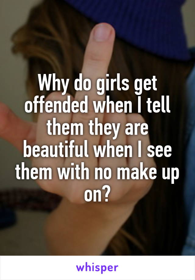 Why do girls get offended when I tell them they are beautiful when I see them with no make up on?