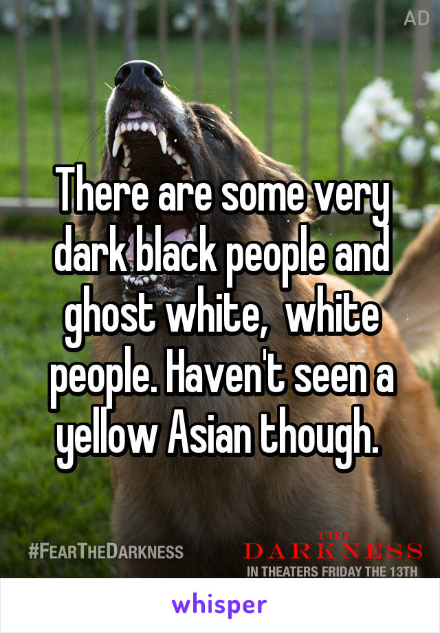 There are some very dark black people and ghost white,  white people. Haven't seen a yellow Asian though. 