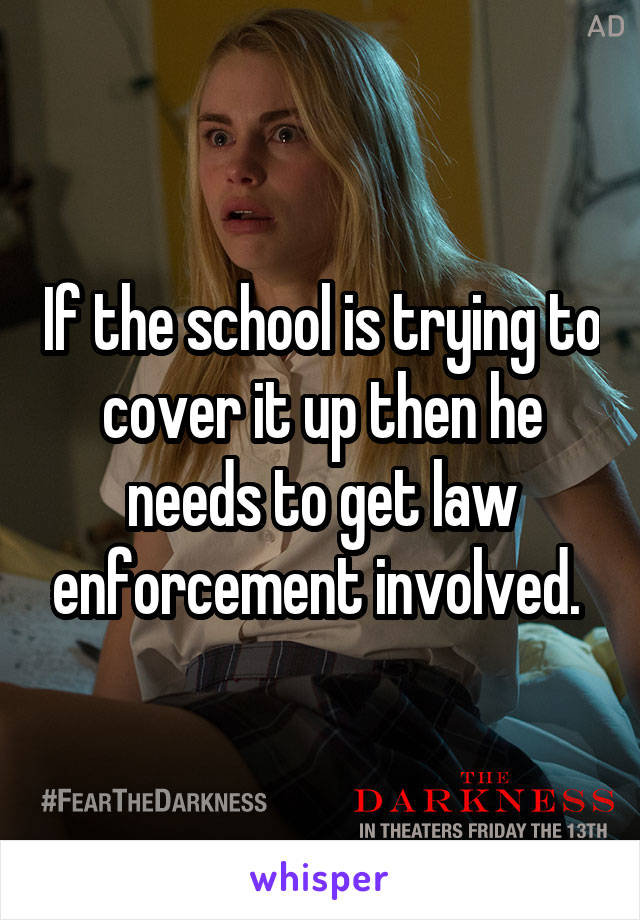 If the school is trying to cover it up then he needs to get law enforcement involved. 