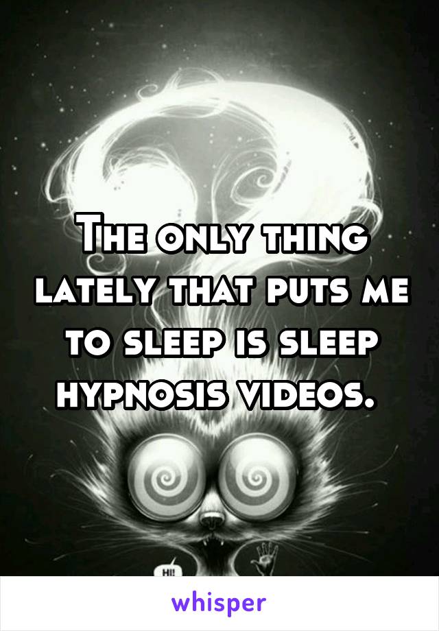 The only thing lately that puts me to sleep is sleep hypnosis videos. 