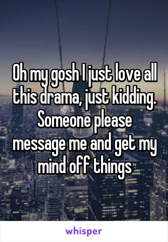 Oh my gosh I just love all this drama, just kidding. Someone please message me and get my mind off things