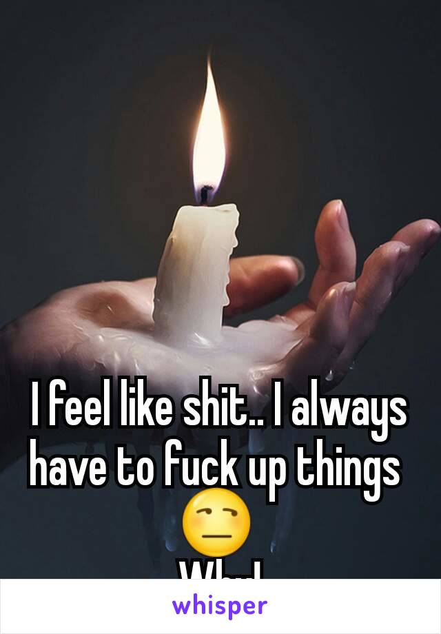 I feel like shit.. I always have to fuck up things 
😒 
Why!