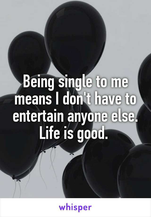 Being single to me means I don't have to entertain anyone else. Life is good. 