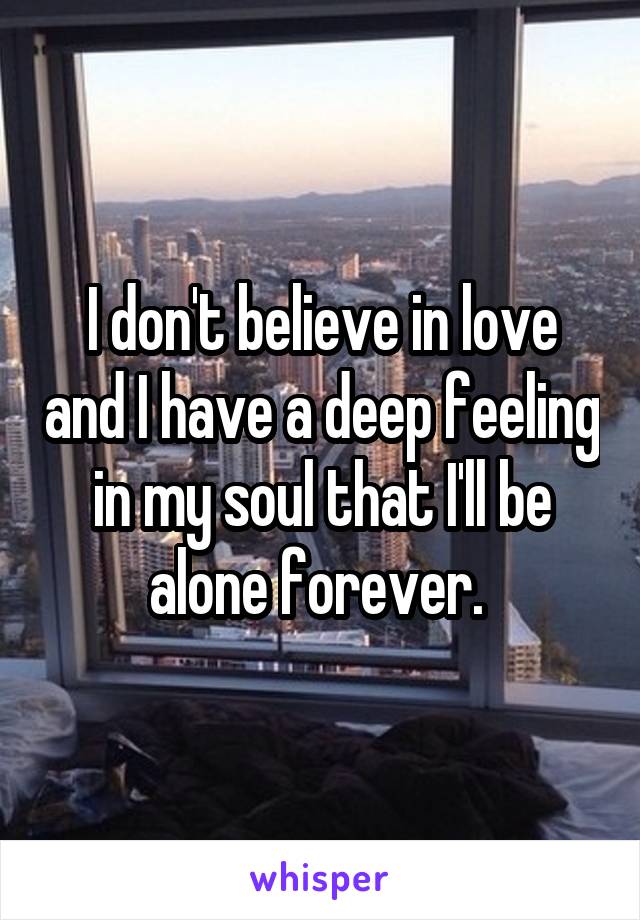 I don't believe in love and I have a deep feeling in my soul that I'll be alone forever. 