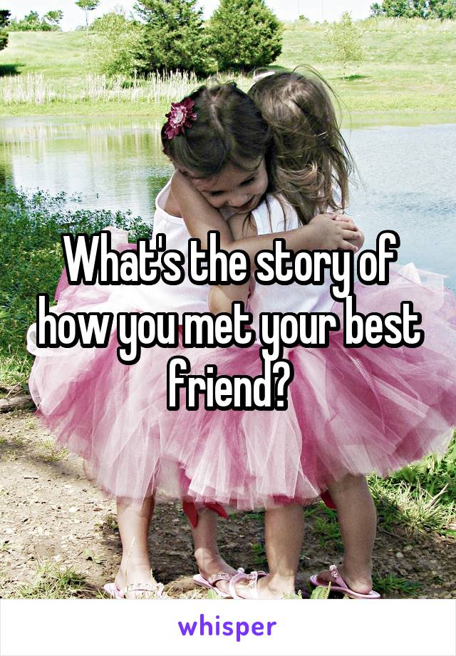 What's the story of how you met your best friend?