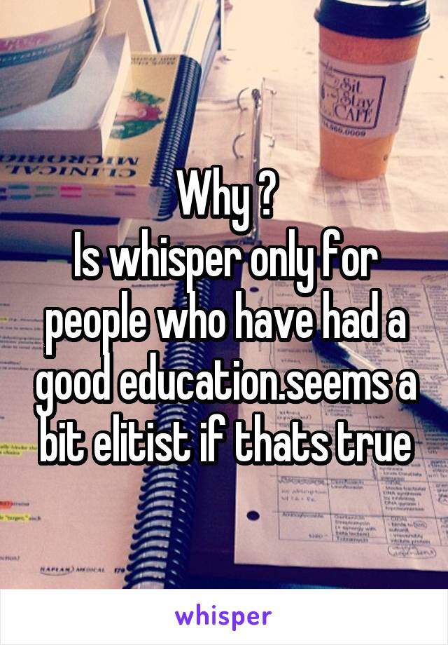 Why ?
Is whisper only for people who have had a good education.seems a bit elitist if thats true