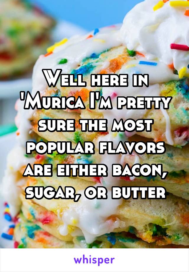 Well here in 'Murica I'm pretty sure the most popular flavors are either bacon, sugar, or butter