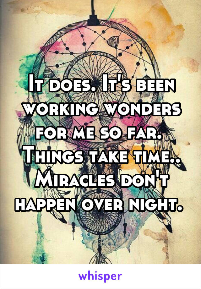 It does. It's been working wonders for me so far. 
Things take time.. Miracles don't happen over night. 