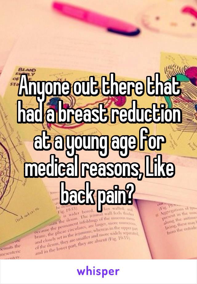 Anyone out there that had a breast reduction at a young age for medical reasons, Like back pain? 