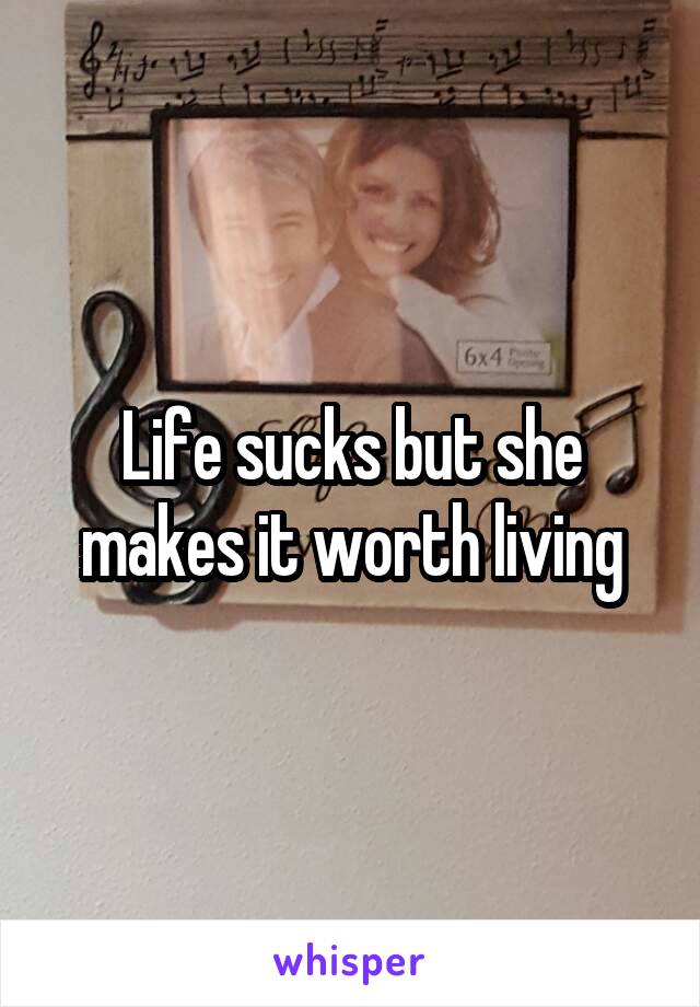 Life sucks but she makes it worth living