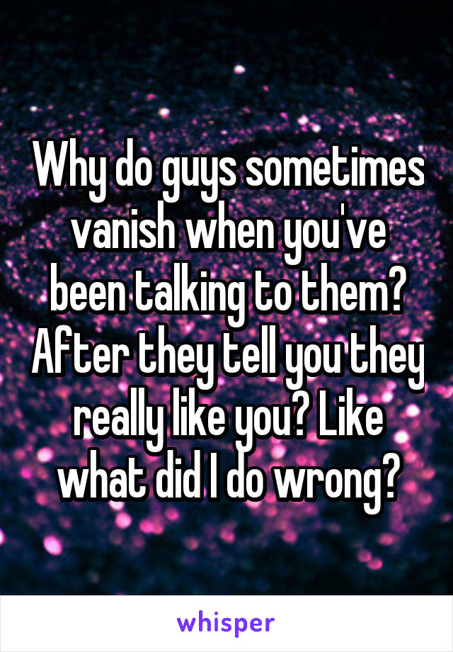 Why do guys sometimes vanish when you've been talking to them? After they tell you they really like you? Like what did I do wrong?