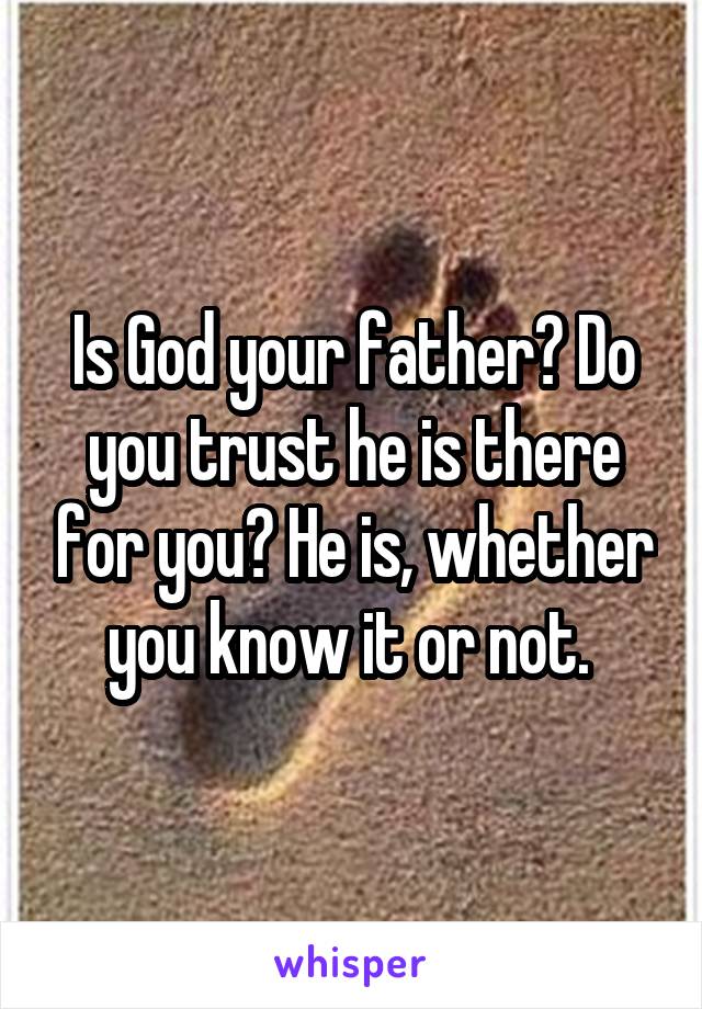 Is God your father? Do you trust he is there for you? He is, whether you know it or not. 